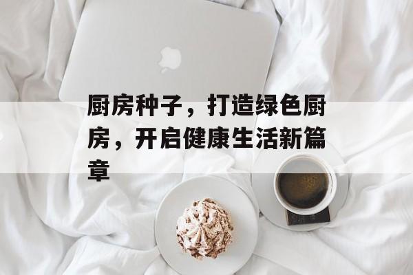 厨房种子，打造绿色厨房，开启健康生活新篇章