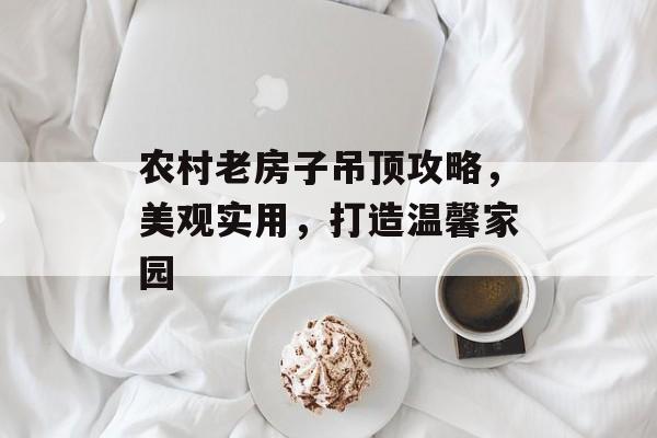 农村老房子吊顶攻略，美观实用，打造温馨家园