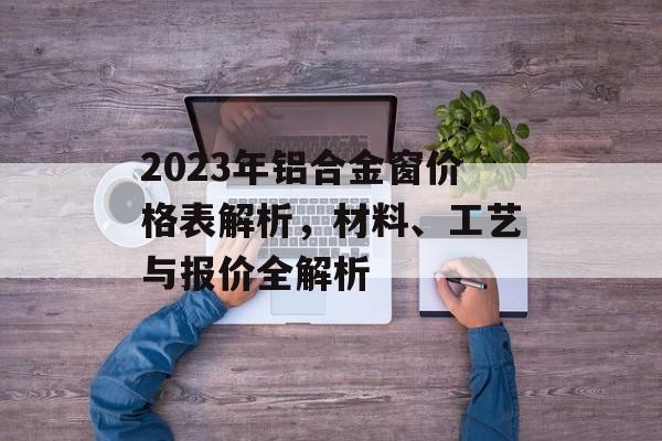 2023年铝合金窗价格表解析，材料、工艺与报价全解析