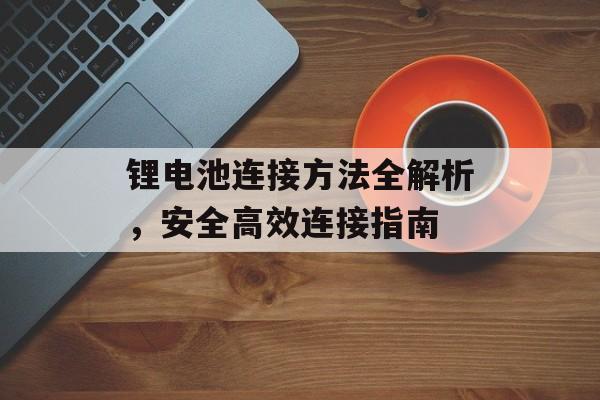 锂电池连接方法全解析，安全高效连接指南