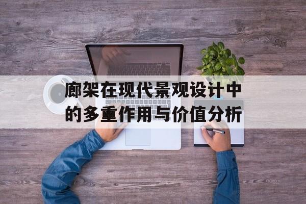 廊架在现代景观设计中的多重作用与价值分析