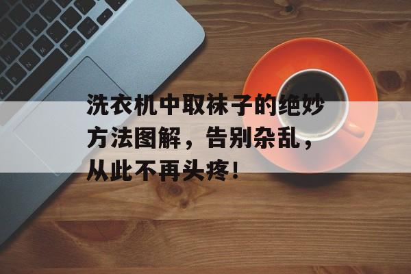 洗衣机中取袜子的绝妙方法图解，告别杂乱，从此不再头疼！