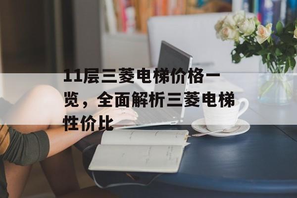 11层三菱电梯价格一览，全面解析三菱电梯性价比