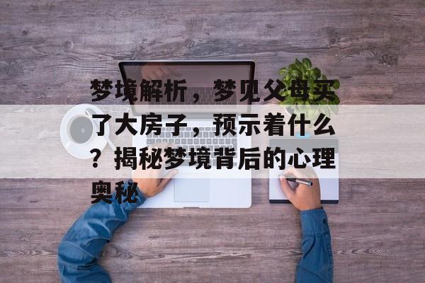 梦境解析，梦见父母买了大房子，预示着什么？揭秘梦境背后的心理奥秘