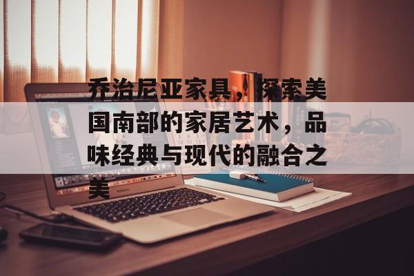 乔治尼亚家具，探索美国南部的家居艺术，品味经典与现代的融合之美