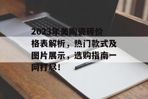 2023年美陶瓷砖价格表解析，热门款式及图片展示，选购指南一网打尽！