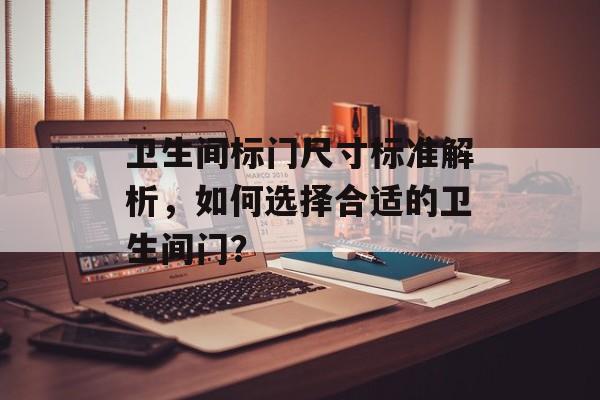 卫生间标门尺寸标准解析，如何选择合适的卫生间门？