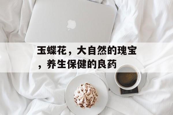 玉蝶花，大自然的瑰宝，养生保健的良药