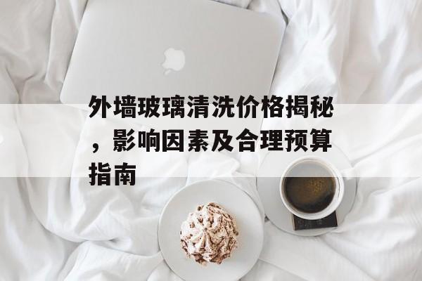 外墙玻璃清洗价格揭秘，影响因素及合理预算指南