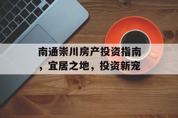 南通崇川房产投资指南，宜居之地，投资新宠