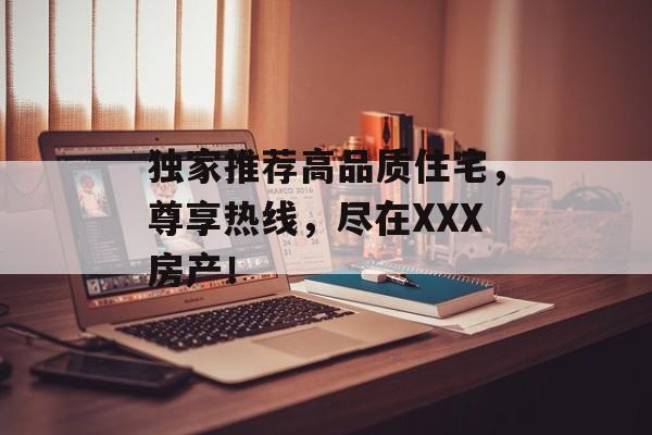 独家推荐高品质住宅，尊享热线，尽在XXX房产！