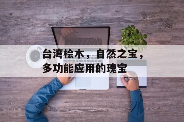 台湾桧木，自然之宝，多功能应用的瑰宝