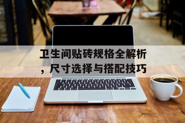 卫生间贴砖规格全解析，尺寸选择与搭配技巧