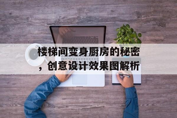 楼梯间变身厨房的秘密，创意设计效果图解析
