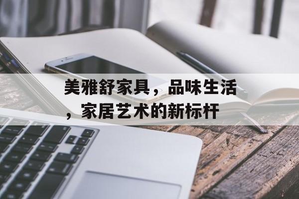 美雅舒家具，品味生活，家居艺术的新标杆