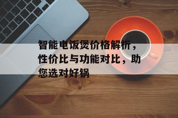 智能电饭煲价格解析，性价比与功能对比，助您选对好锅
