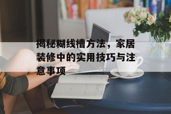 揭秘糊线槽方法，家居装修中的实用技巧与注意事项