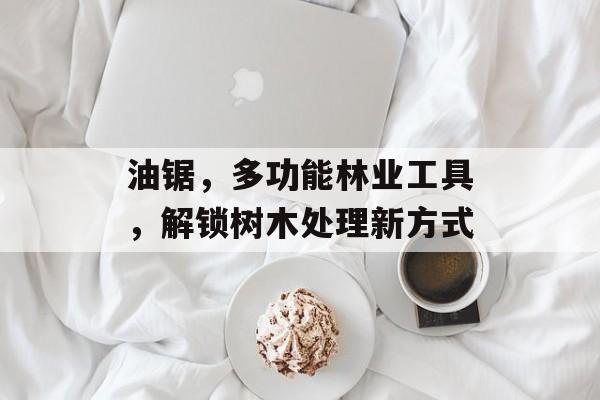油锯，多功能林业工具，解锁树木处理新方式