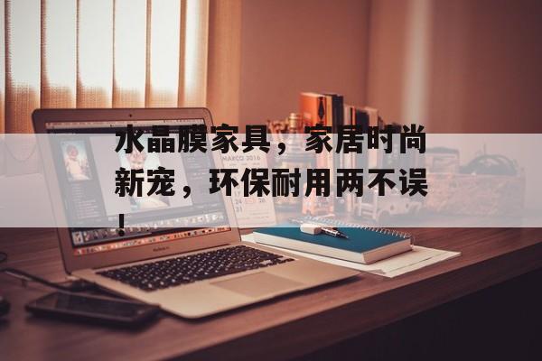 水晶膜家具，家居时尚新宠，环保耐用两不误！