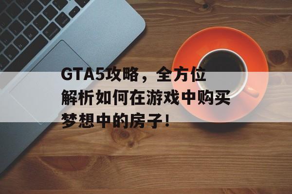 GTA5攻略，全方位解析如何在游戏中购买梦想中的房子！