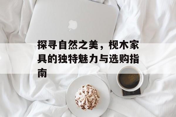 探寻自然之美，枧木家具的独特魅力与选购指南