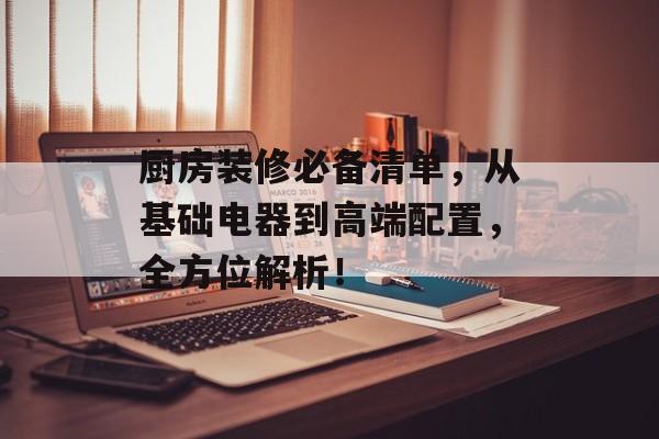 厨房装修必备清单，从基础电器到高端配置，全方位解析！