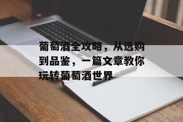 葡萄酒全攻略，从选购到品鉴，一篇文章教你玩转葡萄酒世界
