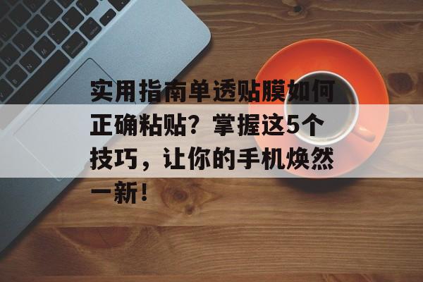 实用指南单透贴膜如何正确粘贴？掌握这5个技巧，让你的手机焕然一新！