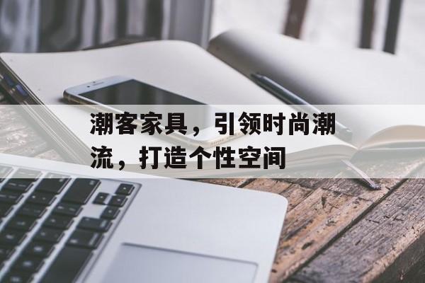 潮客家具，引领时尚潮流，打造个性空间