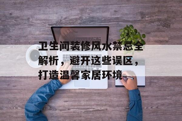 卫生间装修风水禁忌全解析，避开这些误区，打造温馨家居环境