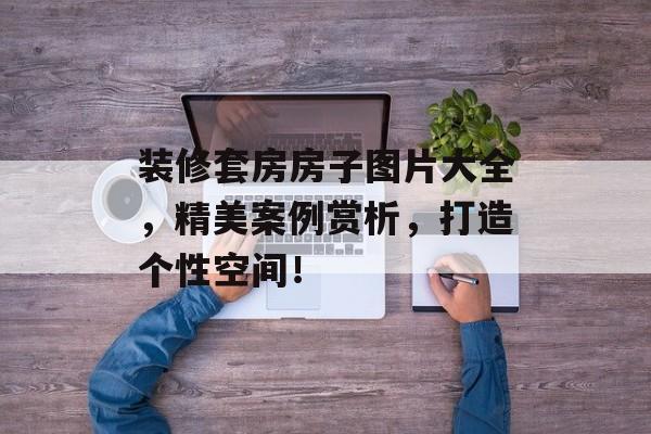 装修套房房子图片大全，精美案例赏析，打造个性空间！