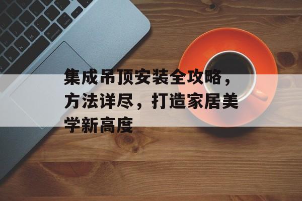 集成吊顶安装全攻略，方法详尽，打造家居美学新高度
