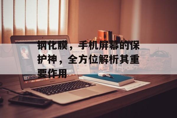 钢化膜，手机屏幕的保护神，全方位解析其重要作用