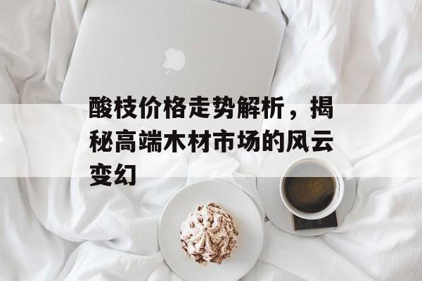 酸枝价格走势解析，揭秘高端木材市场的风云变幻
