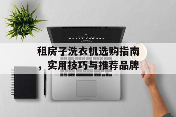 租房子洗衣机选购指南，实用技巧与推荐品牌