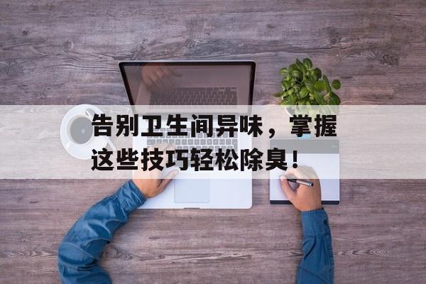 告别卫生间异味，掌握这些技巧轻松除臭！