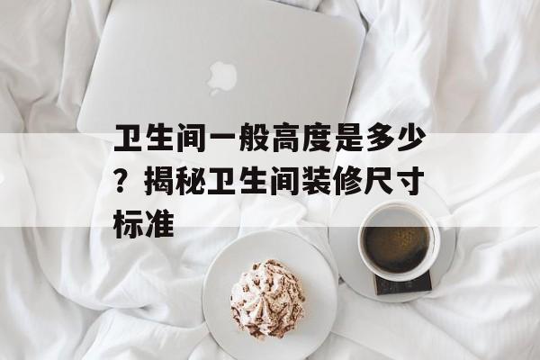 卫生间一般高度是多少？揭秘卫生间装修尺寸标准