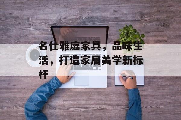 名仕雅庭家具，品味生活，打造家居美学新标杆