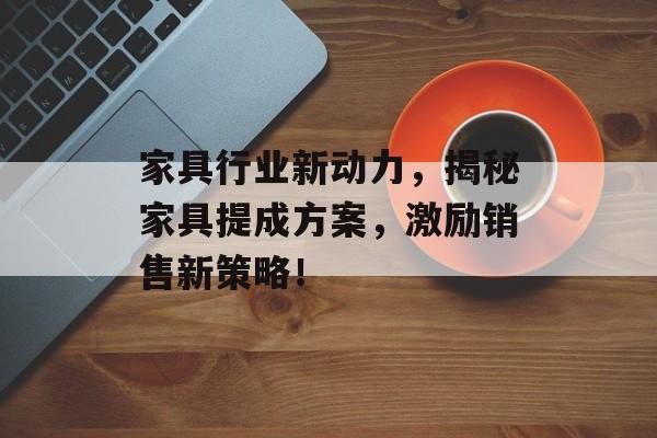 家具行业新动力，揭秘家具提成方案，激励销售新策略！