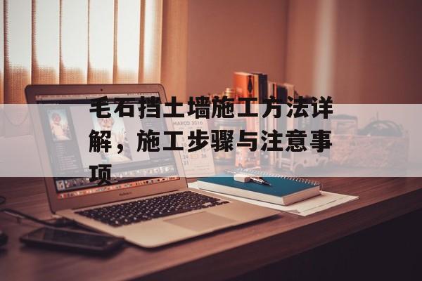 毛石挡土墙施工方法详解，施工步骤与注意事项