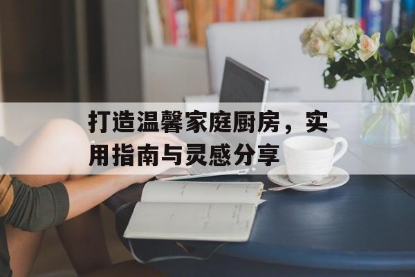 打造温馨家庭厨房，实用指南与灵感分享