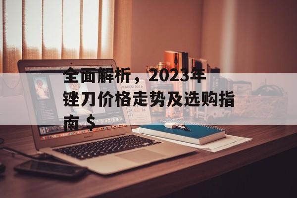全面解析，2023年锉刀价格走势及选购指南 $