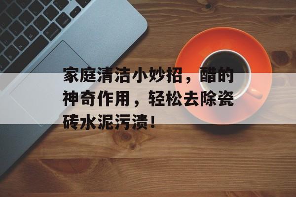 家庭清洁小妙招，醋的神奇作用，轻松去除瓷砖水泥污渍！