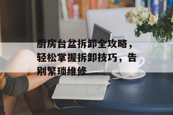 厨房台盆拆卸全攻略，轻松掌握拆卸技巧，告别繁琐维修