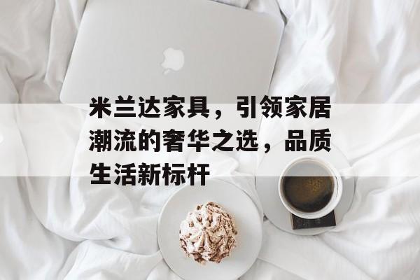 米兰达家具，引领家居潮流的奢华之选，品质生活新标杆