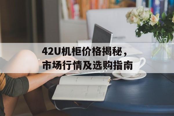 42U机柜价格揭秘，市场行情及选购指南