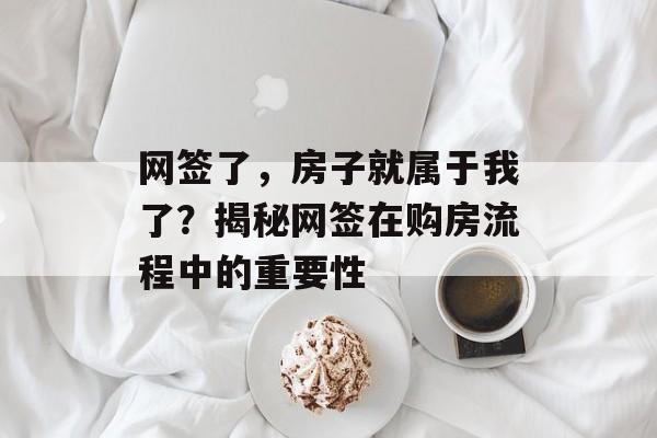 网签了，房子就属于我了？揭秘网签在购房流程中的重要性