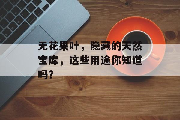 无花果叶，隐藏的天然宝库，这些用途你知道吗？