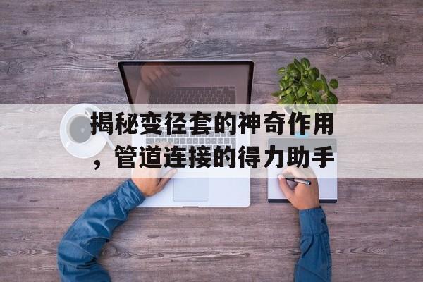 揭秘变径套的神奇作用，管道连接的得力助手