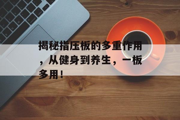 揭秘指压板的多重作用，从健身到养生，一板多用！